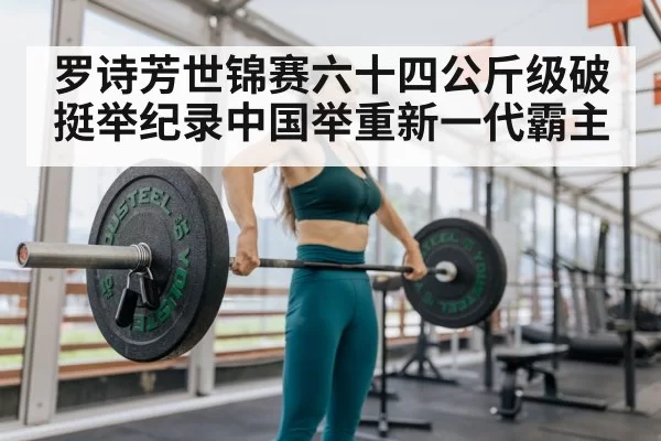 罗诗芳世锦赛六十四公斤级破挺举纪录中国举重新一代霸主