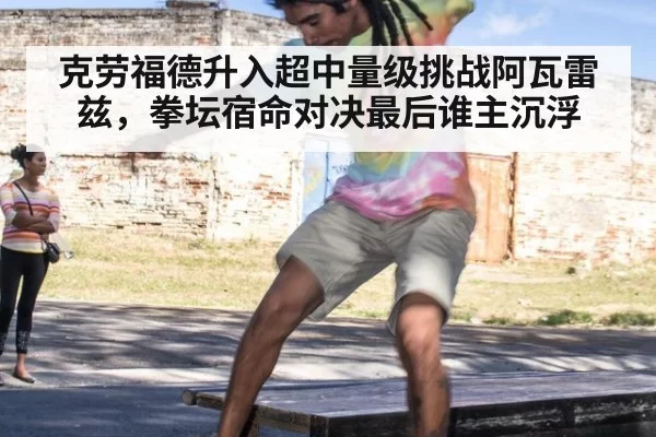 克劳福德升入超中量级挑战阿瓦雷兹，拳坛宿命对决最后谁主沉浮