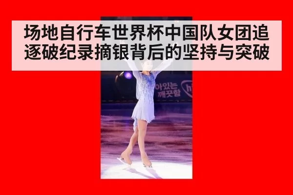 场地自行车世界杯中国队女团追逐破纪录摘银背后的坚持与突破