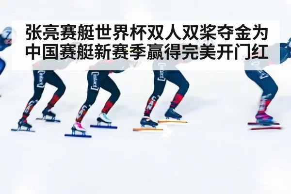 张亮赛艇世界杯双人双桨夺金为中国赛艇新赛季赢得完美开门红