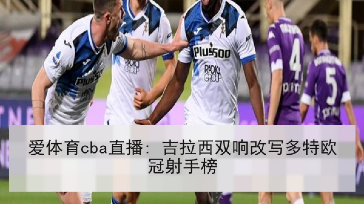 爱体育cba直播: 吉拉西双响改写多特欧冠射手榜 爱体育cba直播: 吉拉西双响改写多特欧冠射手榜