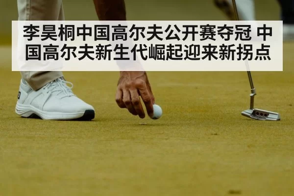 李昊桐中国高尔夫公开赛夺冠 中国高尔夫新生代崛起迎来新拐点