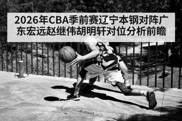 2026年CBA季前赛辽宁本钢对阵广东宏远赵继伟胡明轩对位分析前瞻